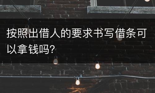 按照出借人的要求书写借条可以拿钱吗？