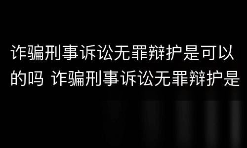 诈骗刑事诉讼无罪辩护是可以的吗 诈骗刑事诉讼无罪辩护是可以的吗怎么判
