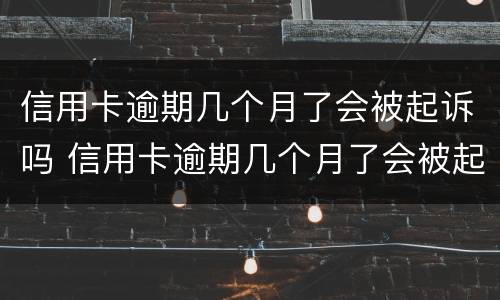 信用卡逾期几个月了会被起诉吗 信用卡逾期几个月了会被起诉吗知乎