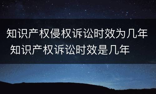 知识产权侵权诉讼时效为几年 知识产权诉讼时效是几年