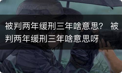 被判两年缓刑三年啥意思？ 被判两年缓刑三年啥意思呀