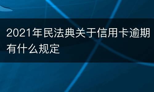2021年民法典关于信用卡逾期有什么规定