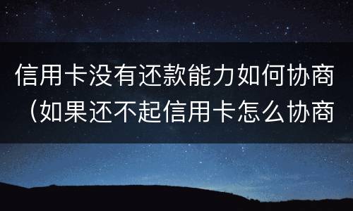 信用卡没有还款能力如何协商（如果还不起信用卡怎么协商）