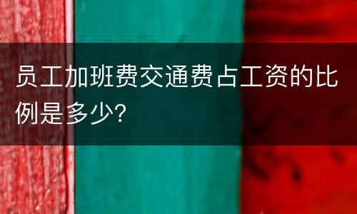 员工加班费交通费占工资的比例是多少？