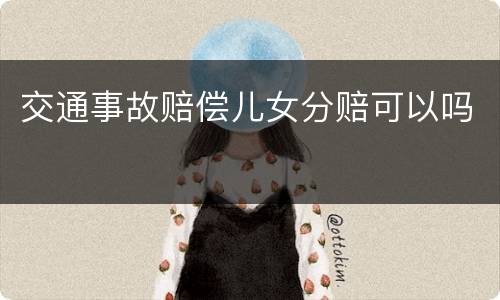 交通事故赔偿儿女分赔可以吗