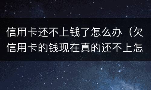 信用卡还不上钱了怎么办（欠信用卡的钱现在真的还不上怎么办）