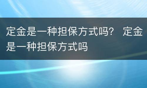 定金是一种担保方式吗？ 定金是一种担保方式吗