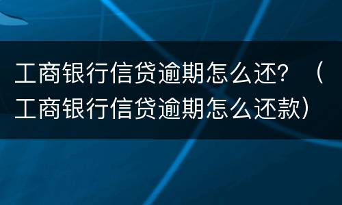 工商银行信贷逾期怎么还？（工商银行信贷逾期怎么还款）