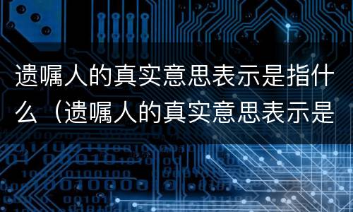 遗嘱人的真实意思表示是指什么（遗嘱人的真实意思表示是指什么意思）
