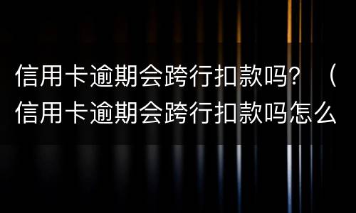 信用卡逾期会跨行扣款吗？（信用卡逾期会跨行扣款吗怎么办）