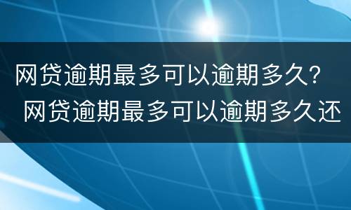 网贷逾期最多可以逾期多久？ 网贷逾期最多可以逾期多久还款