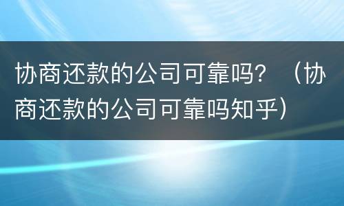 协商还款的公司可靠吗？（协商还款的公司可靠吗知乎）