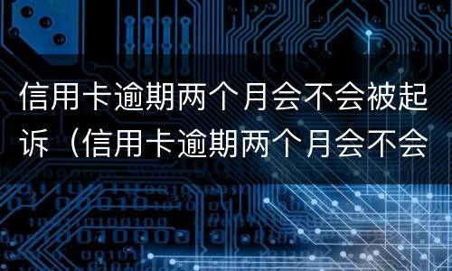 信用卡逾期两个月会不会被起诉（信用卡逾期两个月会不会被起诉 不接电话）