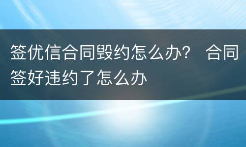 签优信合同毁约怎么办？ 合同签好违约了怎么办