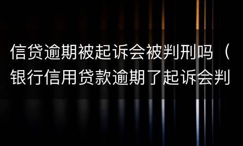 信贷逾期被起诉会被判刑吗（银行信用贷款逾期了起诉会判刑吗）