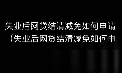 失业后网贷结清减免如何申请（失业后网贷结清减免如何申请退款）