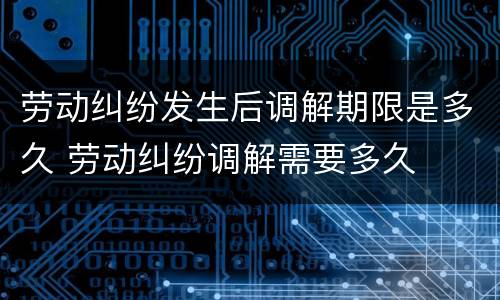 劳动纠纷发生后调解期限是多久 劳动纠纷调解需要多久