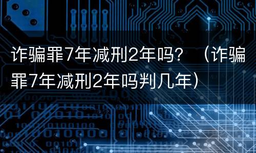诈骗罪7年减刑2年吗？（诈骗罪7年减刑2年吗判几年）