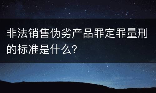 非法销售伪劣产品罪定罪量刑的标准是什么？