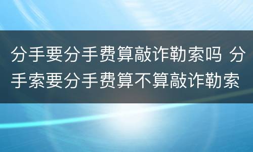 分手要分手费算敲诈勒索吗 分手索要分手费算不算敲诈勒索
