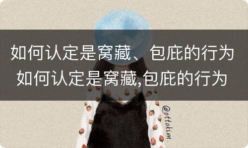 如何认定是窝藏、包庇的行为 如何认定是窝藏,包庇的行为是犯罪