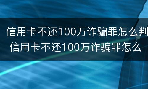 信用卡不还100万诈骗罪怎么判 信用卡不还100万诈骗罪怎么判的