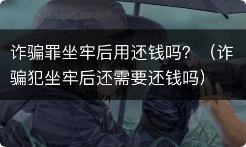 诈骗罪坐牢后用还钱吗？（诈骗犯坐牢后还需要还钱吗）