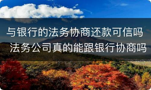 与银行的法务协商还款可信吗 法务公司真的能跟银行协商吗