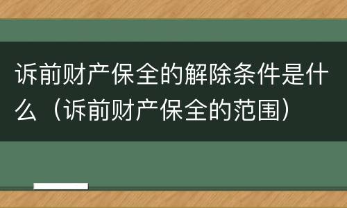 诉前财产保全的解除条件是什么（诉前财产保全的范围）