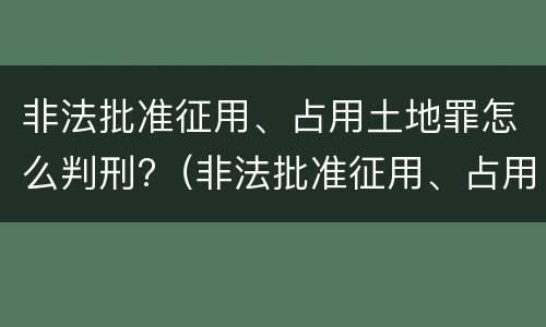 非法批准征用、占用土地罪怎么判刑?（非法批准征用、占用土地罪）
