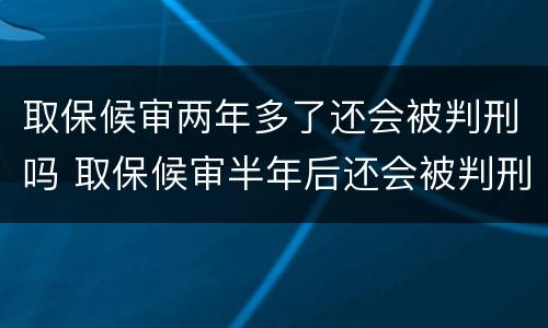 取保候审两年多了还会被判刑吗 取保候审半年后还会被判刑吗