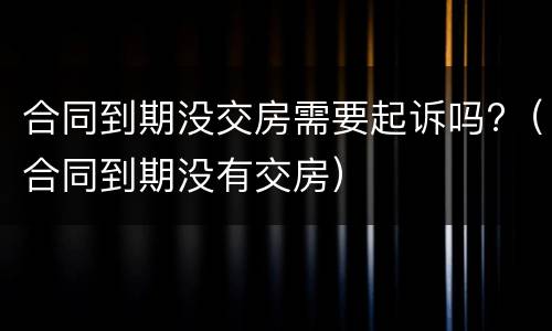合同到期没交房需要起诉吗?（合同到期没有交房）