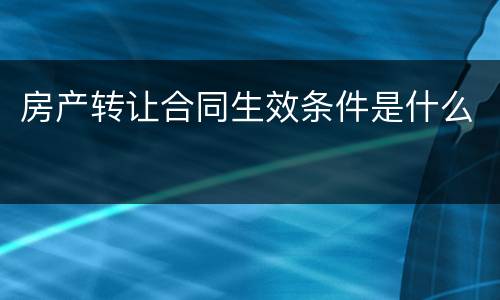 房产转让合同生效条件是什么