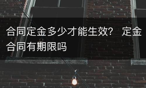 合同定金多少才能生效？ 定金合同有期限吗