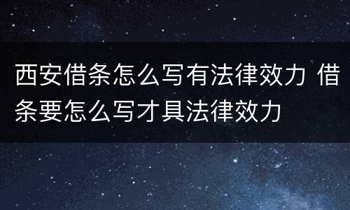 西安借条怎么写有法律效力 借条要怎么写才具法律效力