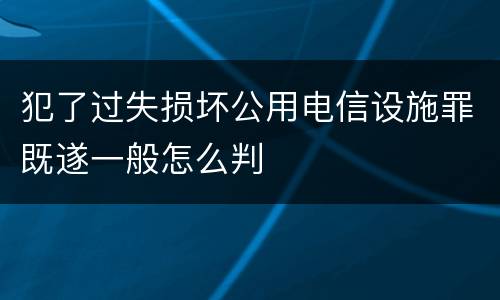 犯了过失损坏公用电信设施罪既遂一般怎么判
