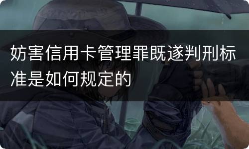 妨害信用卡管理罪既遂判刑标准是如何规定的