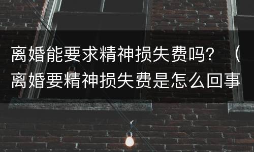 离婚能要求精神损失费吗？（离婚要精神损失费是怎么回事呢）