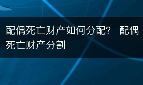 配偶死亡财产如何分配？ 配偶死亡财产分割