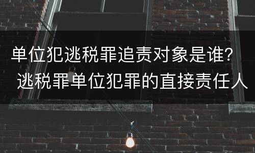 单位犯逃税罪追责对象是谁？ 逃税罪单位犯罪的直接责任人