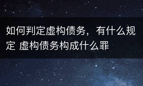 如何判定虚构债务，有什么规定 虚构债务构成什么罪