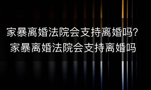 家暴离婚法院会支持离婚吗？ 家暴离婚法院会支持离婚吗