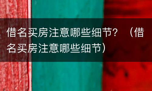 借名买房注意哪些细节？（借名买房注意哪些细节）
