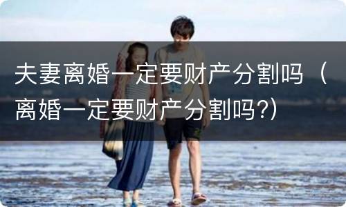 夫妻离婚一定要财产分割吗（离婚一定要财产分割吗?）