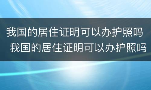 我国的居住证明可以办护照吗 我国的居住证明可以办护照吗现在