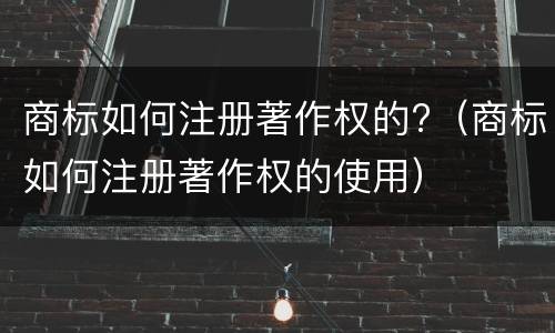 商标如何注册著作权的?（商标如何注册著作权的使用）