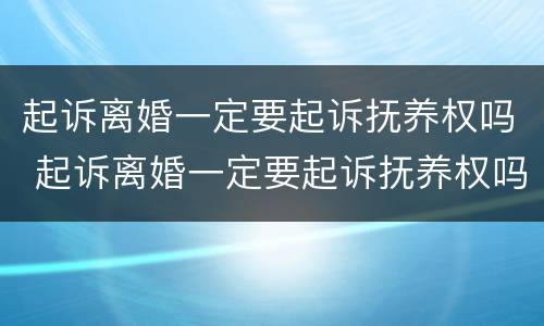 起诉离婚一定要起诉抚养权吗 起诉离婚一定要起诉抚养权吗知乎
