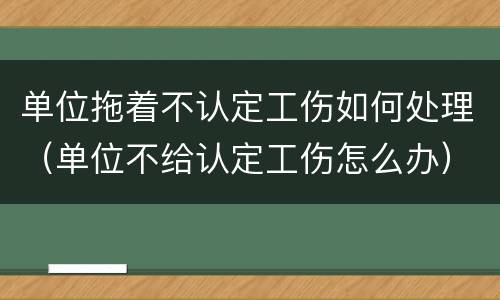 单位拖着不认定工伤如何处理（单位不给认定工伤怎么办）