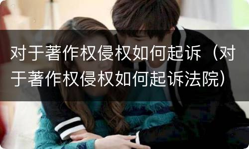 对于著作权侵权如何起诉（对于著作权侵权如何起诉法院）