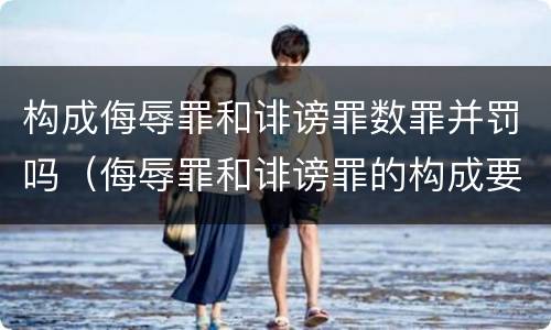 构成侮辱罪和诽谤罪数罪并罚吗（侮辱罪和诽谤罪的构成要件）